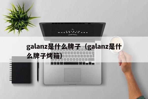 galanz是什么牌子（galanz是什么牌子烤箱）