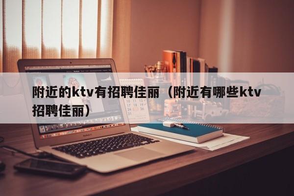 附近的ktv有招聘佳丽（附近有哪些ktv招聘佳丽）