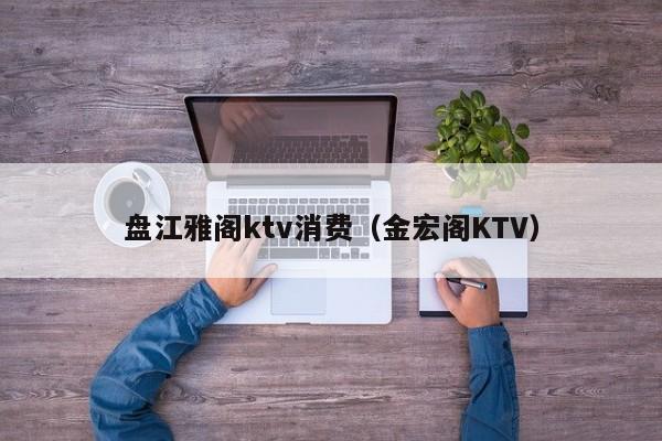 盘江雅阁ktv消费（金宏阁KTV）
