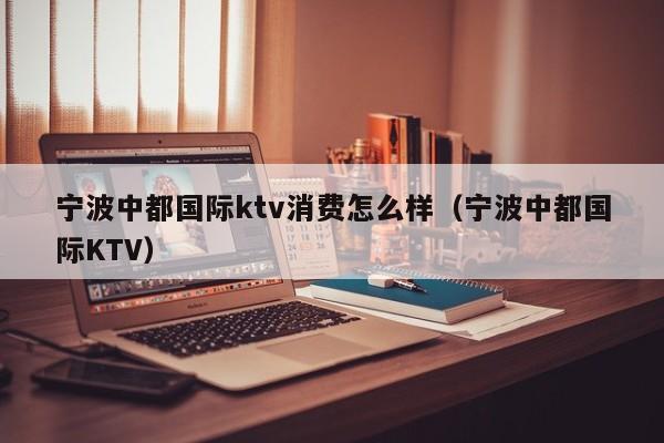 宁波中都国际ktv消费怎么样（宁波中都国际KTV）