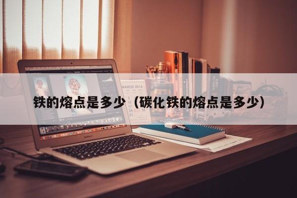 铁的熔点是多少（碳化铁的熔点是多少）