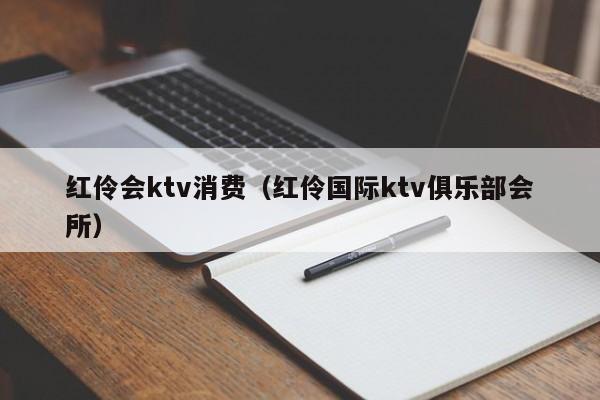 红伶会ktv消费（红伶国际ktv俱乐部会所）
