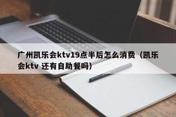 广州凯乐会ktv19点半后怎么消费（凯乐会ktv 还有自助餐吗）