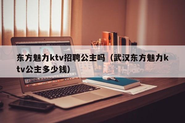 东方魅力ktv招聘公主吗（武汉东方魅力ktv公主多少钱）