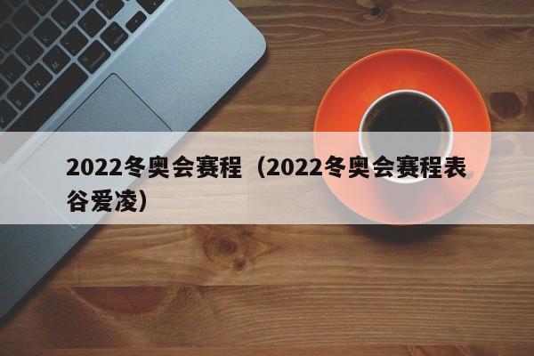 2022冬奥会赛程（2022冬奥会赛程表谷爱凌）