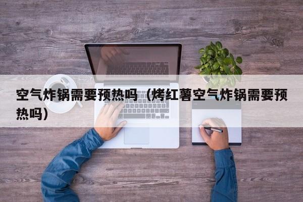 空气炸锅需要预热吗（烤红薯空气炸锅需要预热吗）