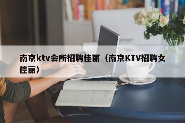 南京ktv会所招聘佳丽（南京KTV招聘女佳丽）