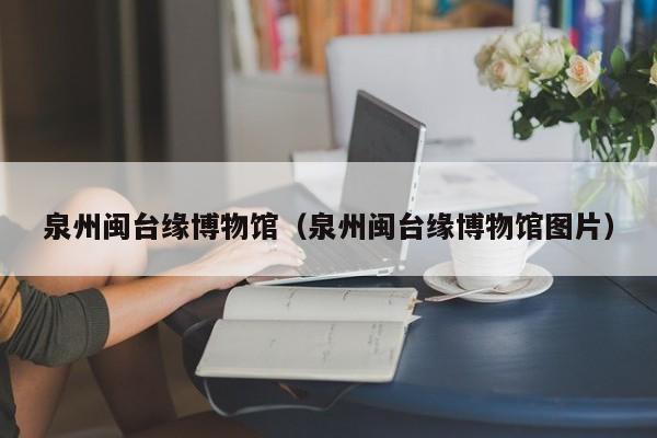 泉州闽台缘博物馆（泉州闽台缘博物馆图片）