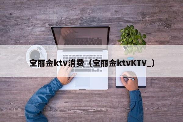 宝丽金ktv消费（宝丽金ktvKTV_）