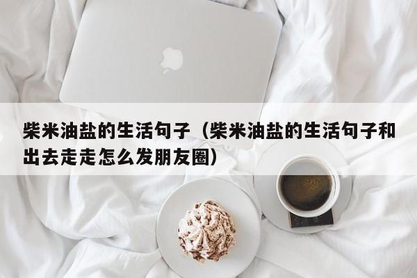 柴米油盐的生活句子（柴米油盐的生活句子和出去走走怎么发朋友圈）