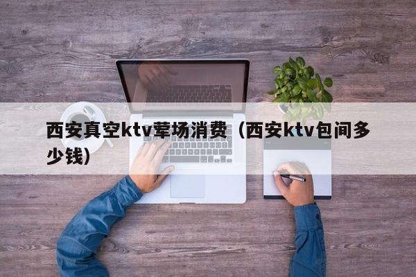 西安真空ktv荤场消费（西安ktv包间多少钱）