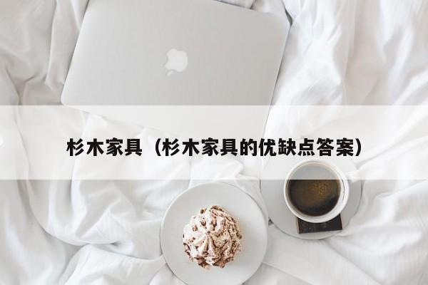 杉木家具（杉木家具的优缺点答案）