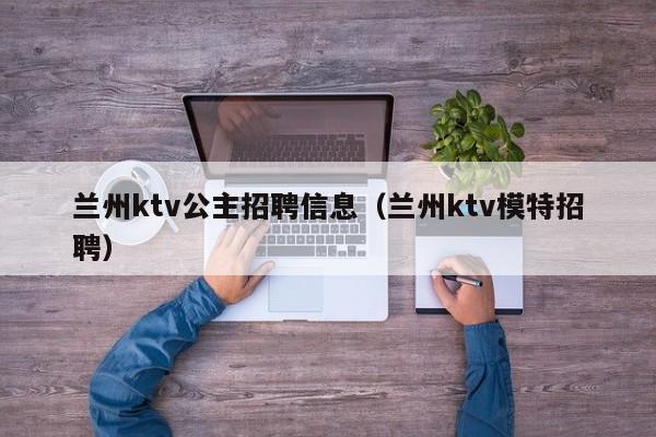 兰州ktv公主招聘信息（兰州ktv模特招聘）