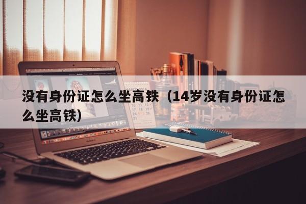 没有身份证怎么坐高铁（14岁没有身份证怎么坐高铁）