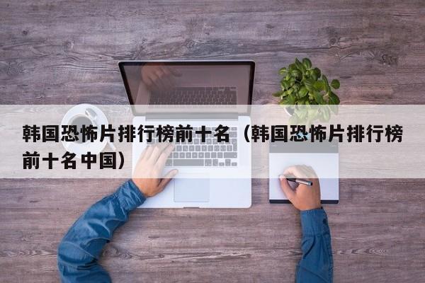 韩国恐怖片排行榜前十名（韩国恐怖片排行榜前十名中国）
