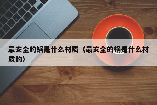 最安全的锅是什么材质（最安全的锅是什么材质的）