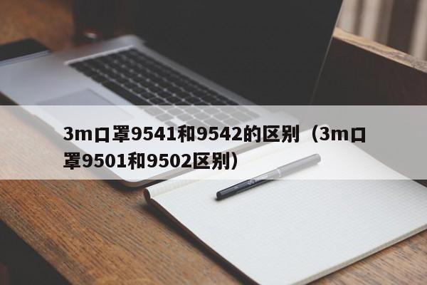 3m口罩9541和9542的区别（3m口罩9501和9502区别）