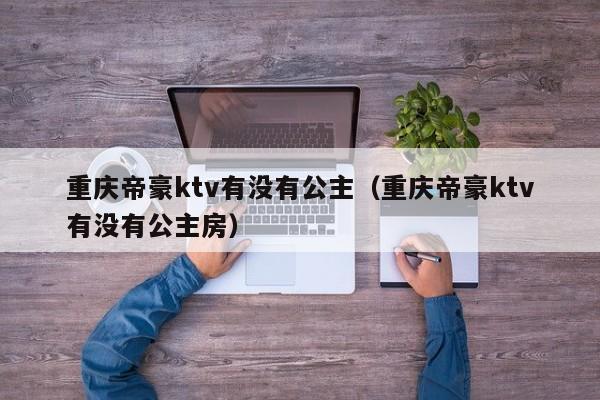 重庆帝豪ktv有没有公主（重庆帝豪ktv有没有公主房）
