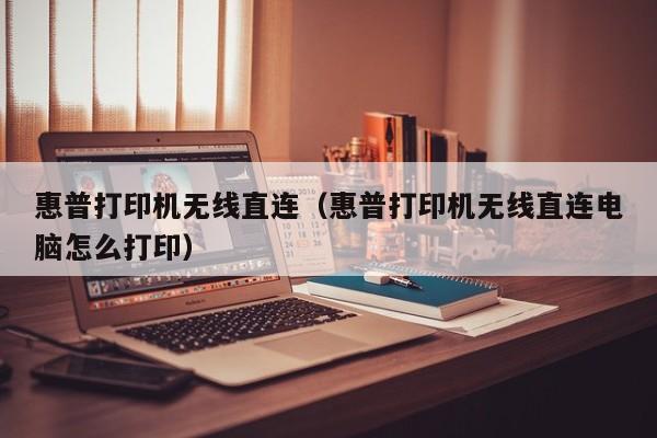 惠普打印机无线直连（惠普打印机无线直连电脑怎么打印）