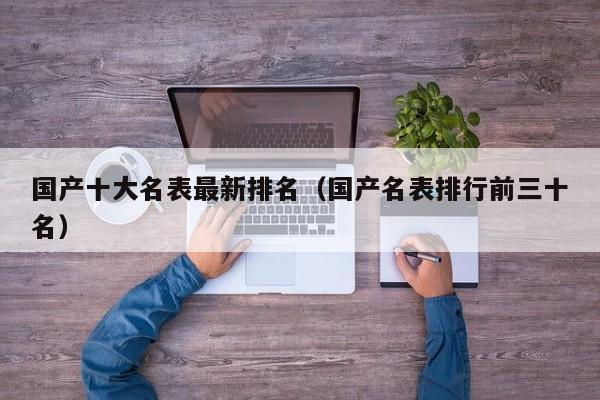 国产十大名表最新排名（国产名表排行前三十名）