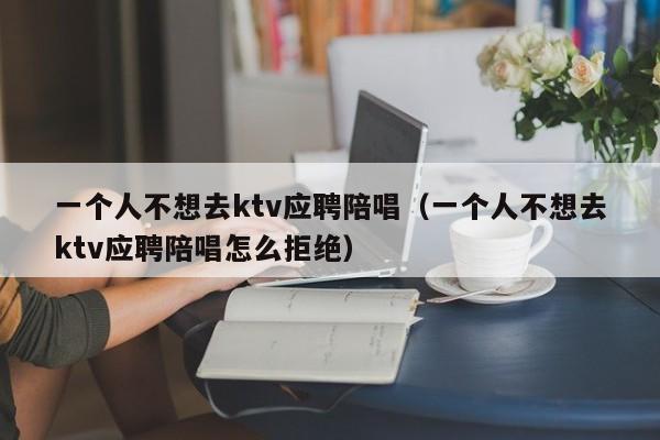 一个人不想去ktv应聘陪唱（一个人不想去ktv应聘陪唱怎么拒绝）