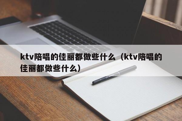 ktv陪唱的佳丽都做些什么（ktv陪唱的佳丽都做些什么）