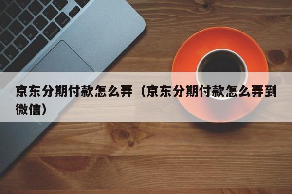 京东分期付款怎么弄（京东分期付款怎么弄到微信）