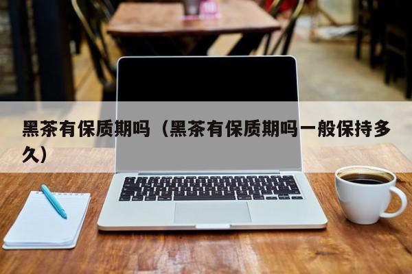 黑茶有保质期吗（黑茶有保质期吗一般保持多久）