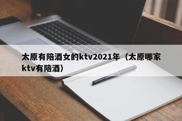 太原有陪酒女的ktv2021年（太原哪家ktv有陪酒）