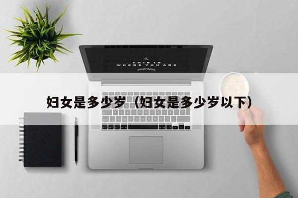 妇女是多少岁（妇女是多少岁以下）
