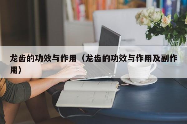 龙齿的功效与作用（龙齿的功效与作用及副作用）