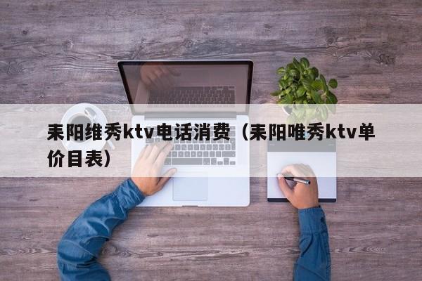 耒阳维秀ktv电话消费（耒阳唯秀ktv单价目表）