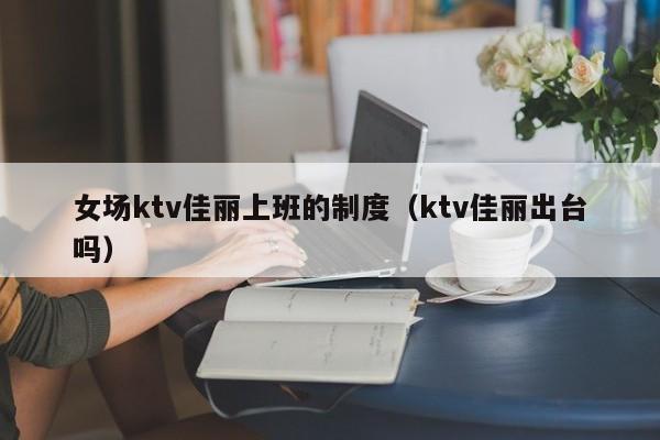 女场ktv佳丽上班的制度（ktv佳丽出台吗）