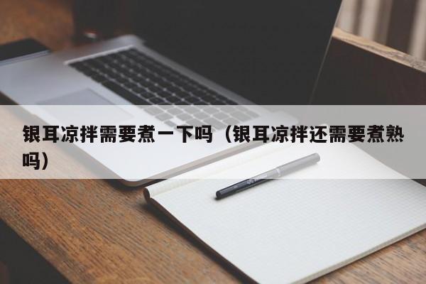 银耳凉拌需要煮一下吗（银耳凉拌还需要煮熟吗）