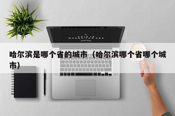哈尔滨是哪个省的城市（哈尔滨哪个省哪个城市）