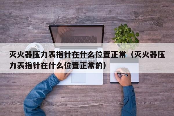 灭火器压力表指针在什么位置正常（灭火器压力表指针在什么位置正常的）