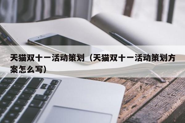 天猫双十一活动策划（天猫双十一活动策划方案怎么写）