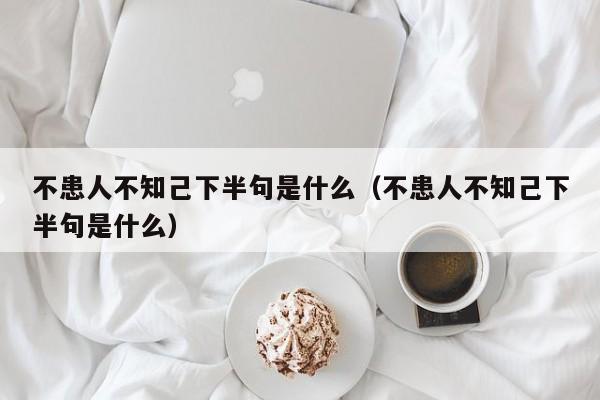 不患人不知己下半句是什么（不患人不知己下半句是什么）