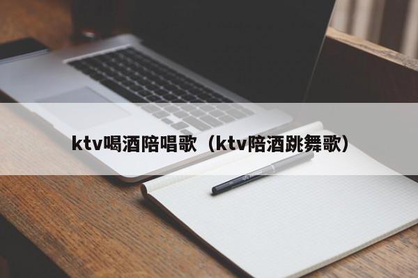 ktv喝酒陪唱歌（ktv陪酒跳舞歌）
