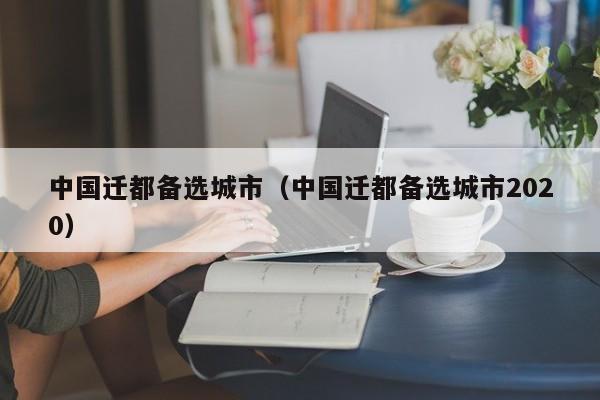中国迁都备选城市（中国迁都备选城市2020）