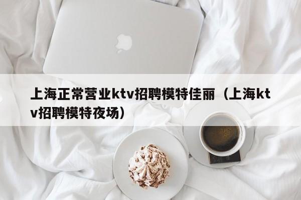 上海正常营业ktv招聘模特佳丽（上海ktv招聘模特夜场）