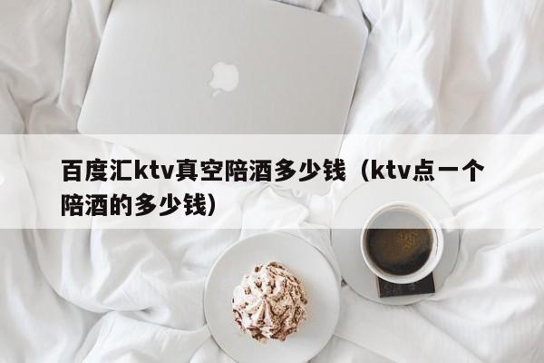 百度汇ktv真空陪酒多少钱（ktv点一个陪酒的多少钱）