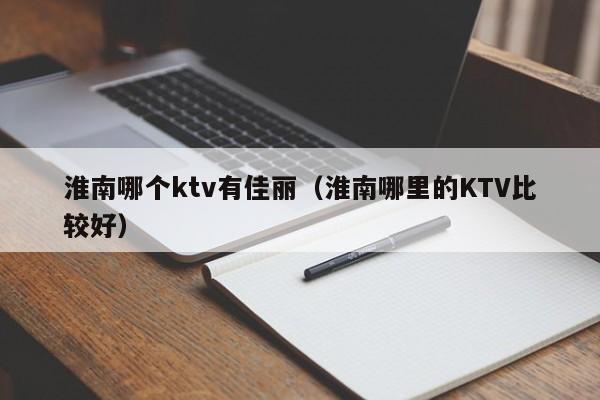 淮南哪个ktv有佳丽（淮南哪里的KTV比较好）