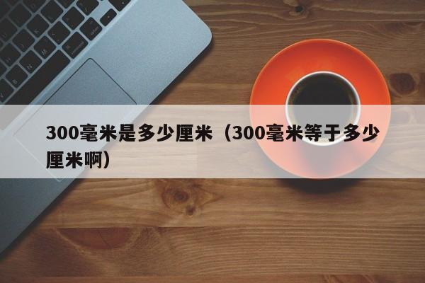 300毫米是多少厘米（300毫米等于多少厘米啊）