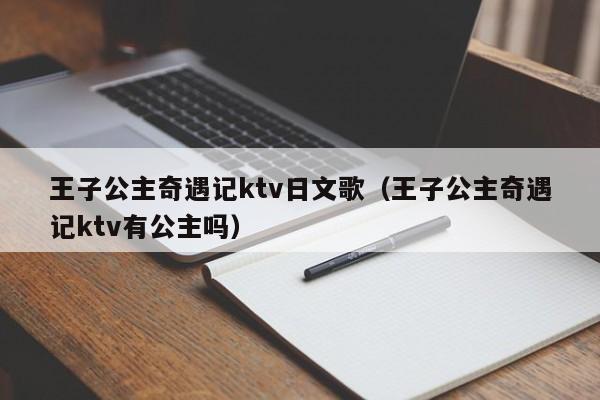 王子公主奇遇记ktv日文歌（王子公主奇遇记ktv有公主吗）
