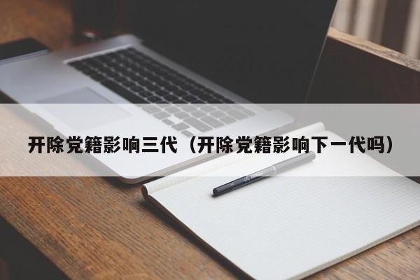 开除党籍影响三代（开除党籍影响下一代吗）