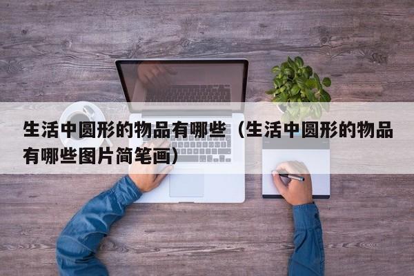 生活中圆形的物品有哪些（生活中圆形的物品有哪些图片简笔画）