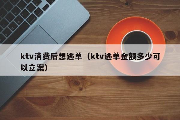 ktv消费后想逃单（ktv逃单金额多少可以立案）