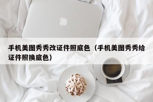 手机美图秀秀改证件照底色（手机美图秀秀给证件照换底色）