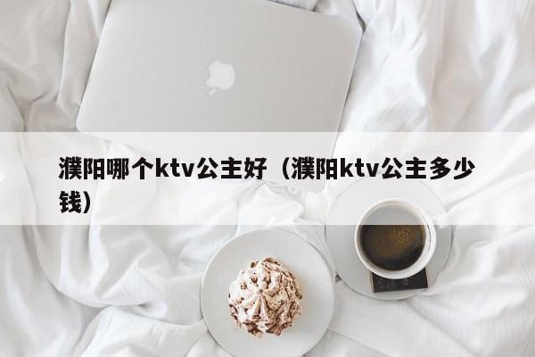 濮阳哪个ktv公主好（濮阳ktv公主多少钱）